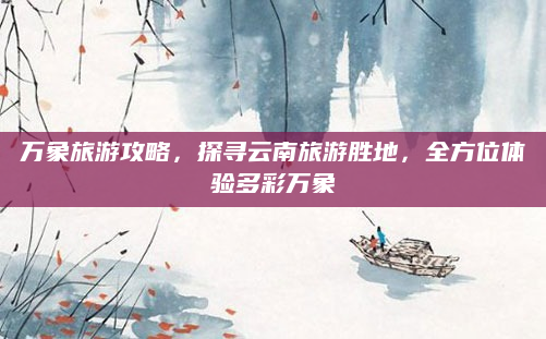 万象旅游攻略,探寻云南旅游胜地,全方位体验多彩万象