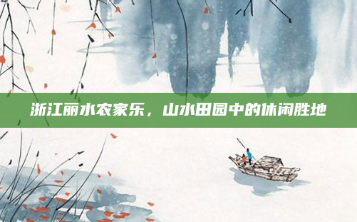 浙江丽水农家乐,山水田园中的休闲胜地