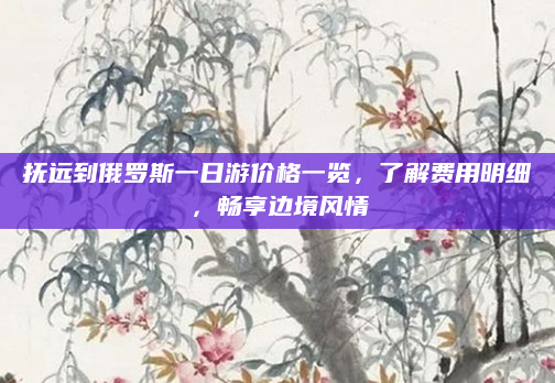 抚远到俄罗斯一日游价格一览，了解费用明细，畅享边境风情