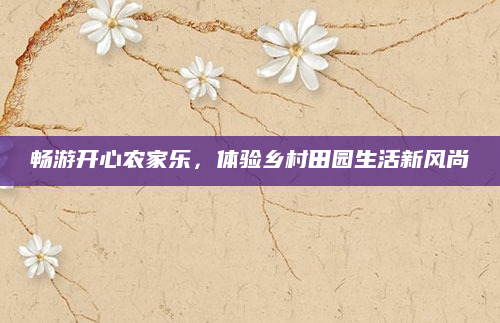 畅游开心农家乐,体验乡村田园生活新风尚