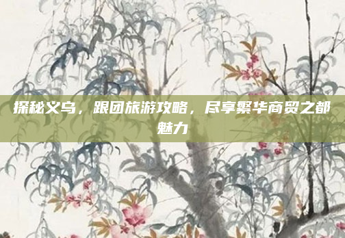 探秘义乌,跟团旅游攻略,尽享繁华商贸之都魅力