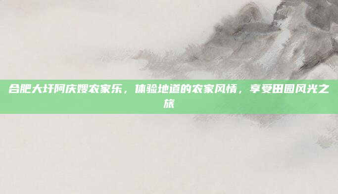 合肥大圩阿庆嫂农家乐,体验地道的农家风情,享受田园风光之旅