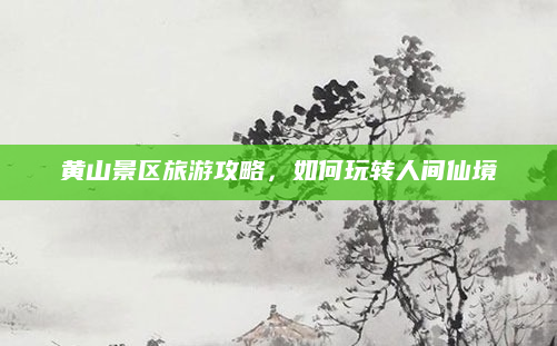 黄山景区旅游攻略，如何玩转人间仙境