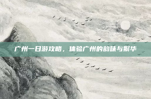 广州一日游攻略，体验广州的韵味与繁华