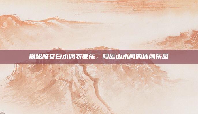 探秘临安白水涧农家乐，隐匿山水间的休闲乐园