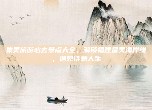 集美旅游必去景点大全,解锁福建最美海岸线,遇见诗意人生