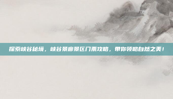 探索峡谷秘境,峡谷景廊景区门票攻略,带你领略自然之美!
