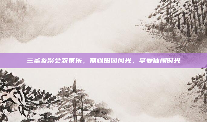 三圣乡聚会农家乐,体验田园风光,享受休闲时光