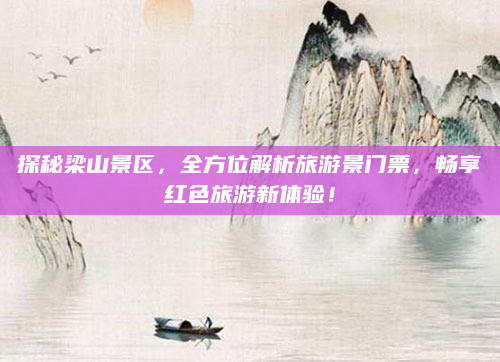 探秘梁山景区,全方位解析旅游景门票,畅享红色旅游新体验!