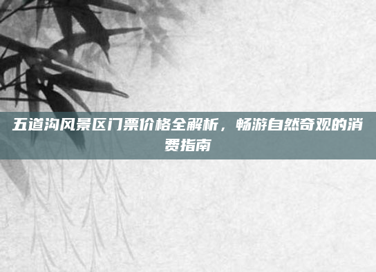 五道沟风景区门票价格全解析,畅游自然奇观的消费指南