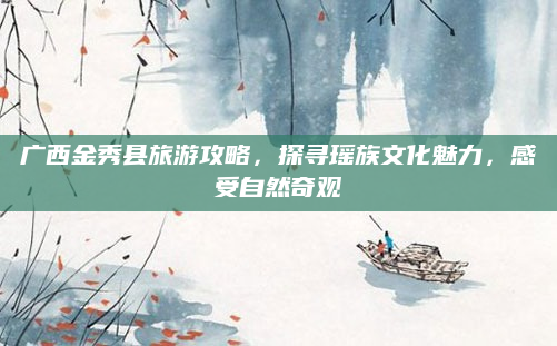 广西金秀县旅游攻略，探寻瑶族文化魅力，感受自然奇观