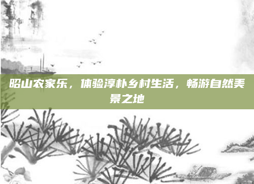 昭山农家乐，体验淳朴乡村生活，畅游自然美景之地