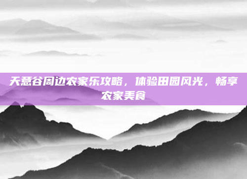 天意谷周边农家乐攻略，体验田园风光，畅享农家美食