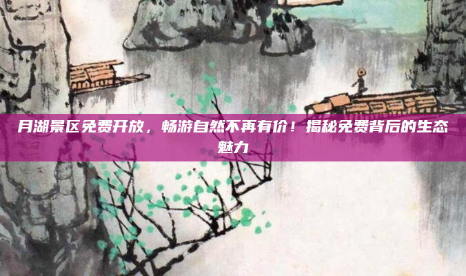 月湖景区免费开放，畅游自然不再有价！揭秘免费背后的生态魅力