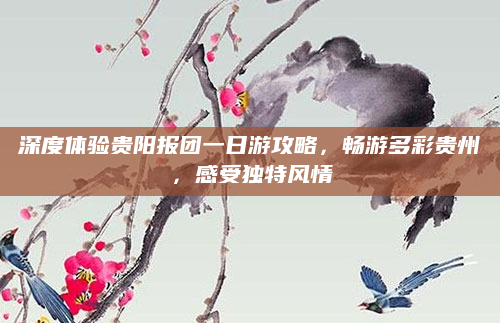 深度体验贵阳报团一日游攻略，畅游多彩贵州，感受独特风情