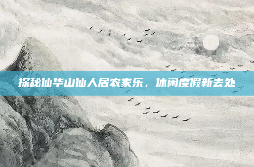 探秘仙华山仙人居农家乐，休闲度假新去处