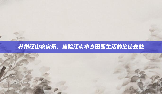 苏州旺山农家乐,体验江南水乡田园生活的绝佳去处