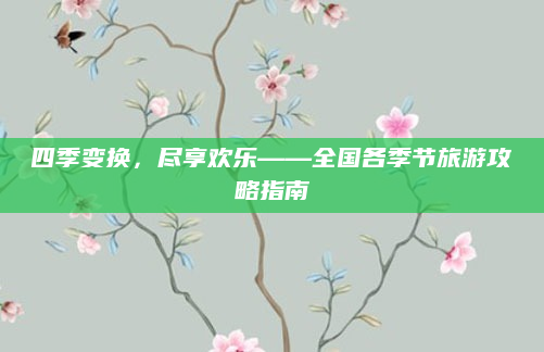 四季变换,尽享欢乐——全国各季节旅游攻略指南