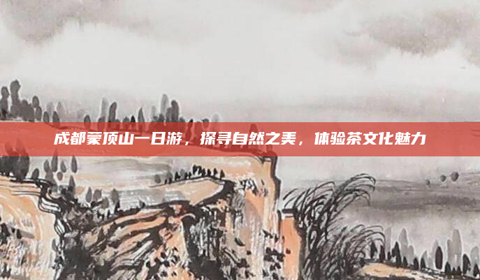 成都蒙顶山一日游,探寻自然之美,体验茶文化魅力