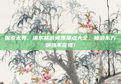探索无界，浦东旅游免费景点大全，畅游东方明珠不花钱！