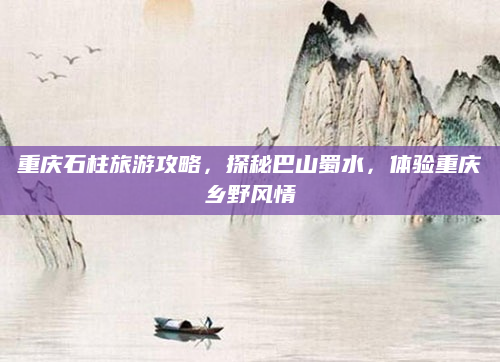 重庆石柱旅游攻略,探秘巴山蜀水,体验重庆乡野风情