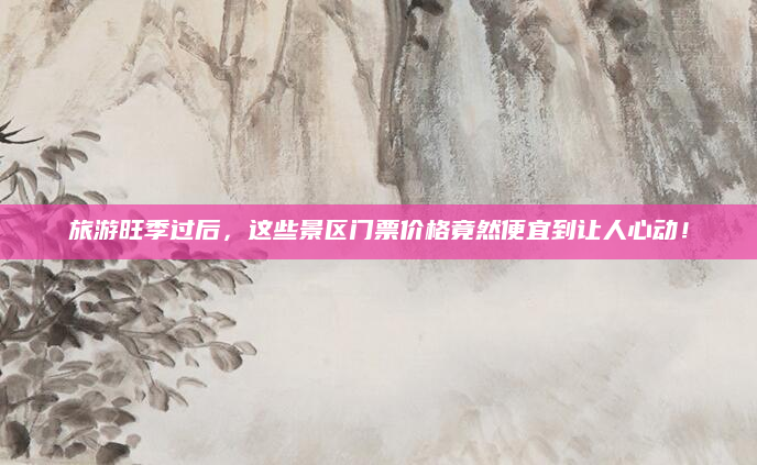 旅游旺季过后，这些景区门票价格竟然便宜到让人心动！