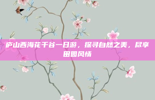 庐山西海花千谷一日游,探寻自然之美,尽享田园风情