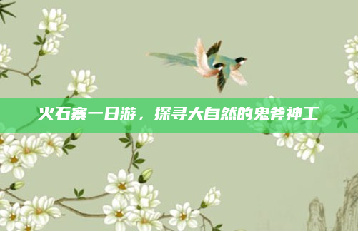 火石寨一日游,探寻大自然的鬼斧神工
