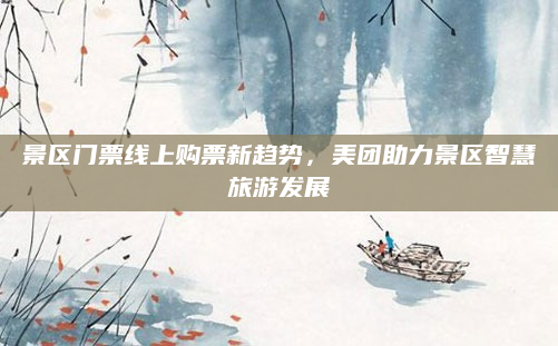 景区门票线上购票新趋势,美团助力景区智慧旅游发展