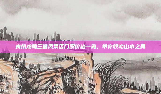 贵州鸡鸣三省风景区门票价格一览,带你领略山水之美