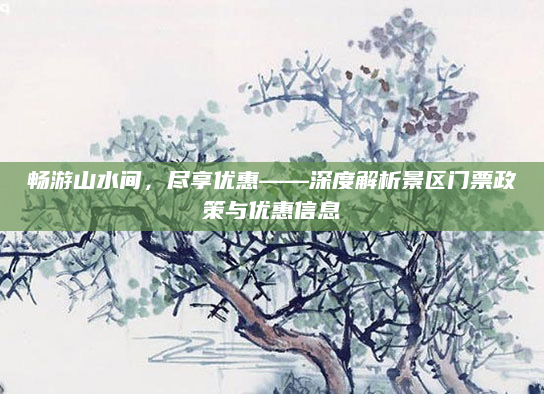 畅游山水间，尽享优惠——深度解析景区门票政策与优惠信息