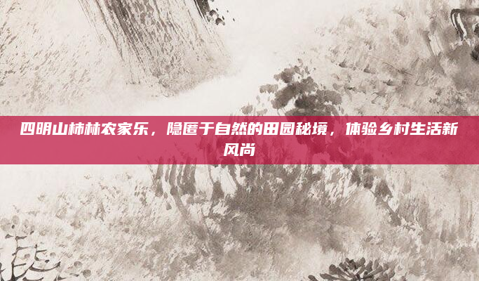 四明山柿林农家乐,隐匿于自然的田园秘境,体验乡村生活新风尚
