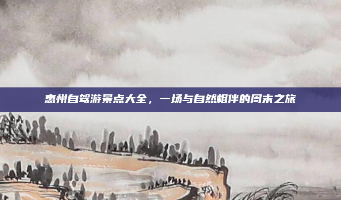 惠州自驾游景点大全,一场与自然相伴的周末之旅