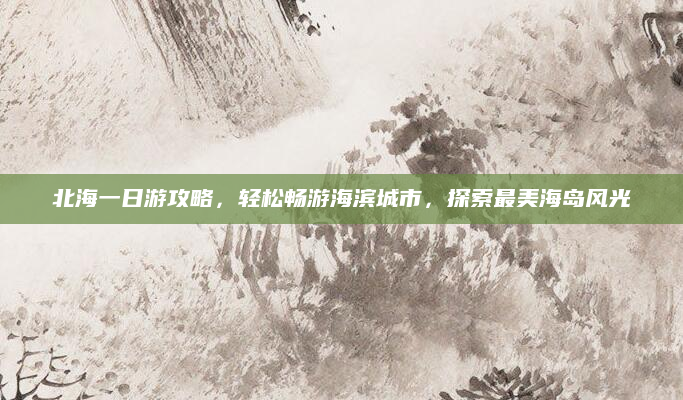 北海一日游攻略，轻松畅游海滨城市，探索最美海岛风光
