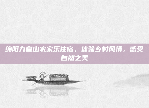 绵阳九皇山农家乐住宿，体验乡村风情，感受自然之美