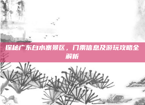 探秘广东白水寨景区,门票信息及游玩攻略全解析