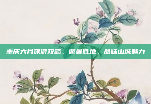 重庆六月旅游攻略,避暑胜地,品味山城魅力