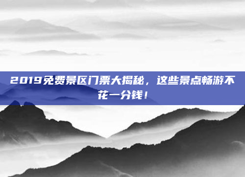 2019免费景区门票大揭秘，这些景点畅游不花一分钱！