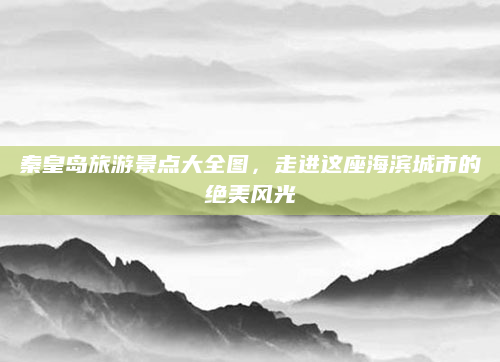 秦皇岛旅游景点大全图，走进这座海滨城市的绝美风光