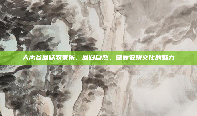 大禹谷回味农家乐,回归自然,感受农耕文化的魅力