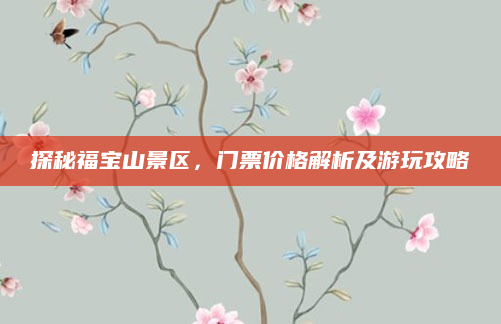探秘福宝山景区，门票价格解析及游玩攻略