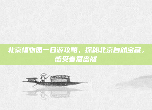 北京植物园一日游攻略，探秘北京自然宝藏，感受春意盎然