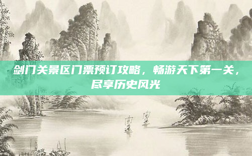 剑门关景区门票预订攻略，畅游天下第一关，尽享历史风光