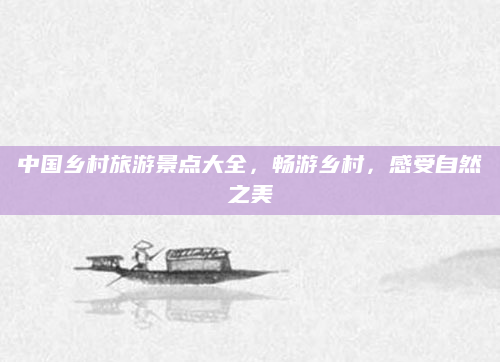 中国乡村旅游景点大全，畅游乡村，感受自然之美