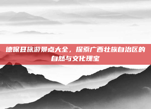 德保县旅游景点大全,探索广西壮族自治区的自然与文化瑰宝