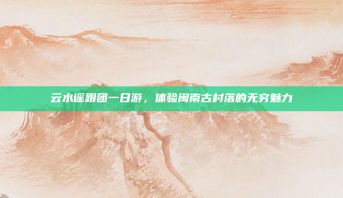 云水谣跟团一日游，体验闽南古村落的无穷魅力