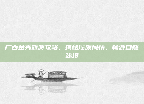 广西金秀旅游攻略，揭秘瑶族风情，畅游自然秘境