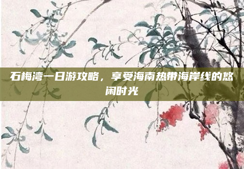 石梅湾一日游攻略，享受海南热带海岸线的悠闲时光