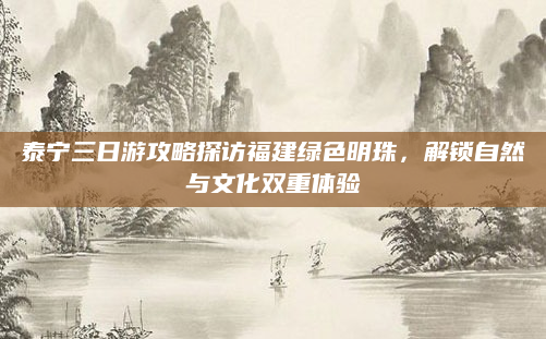 泰宁三日游攻略探访福建绿色明珠,解锁自然与文化双重体验