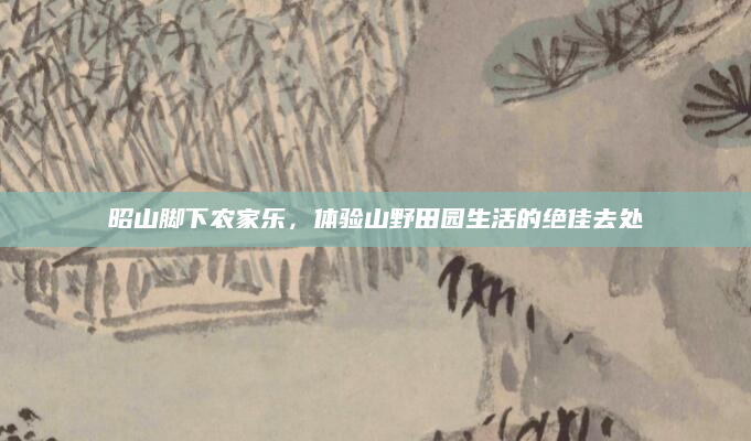 昭山脚下农家乐,体验山野田园生活的绝佳去处